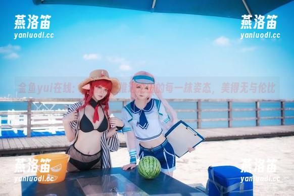 金鱼yui 金鱼yui在线:高清捕捉推进之王的每一抹姿态,美得无与伦比!